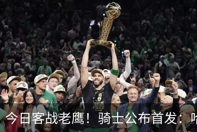 今日客战老鹰！骑士公布首发：哈登 米切尔 沃特森 小莫布里 阿伦