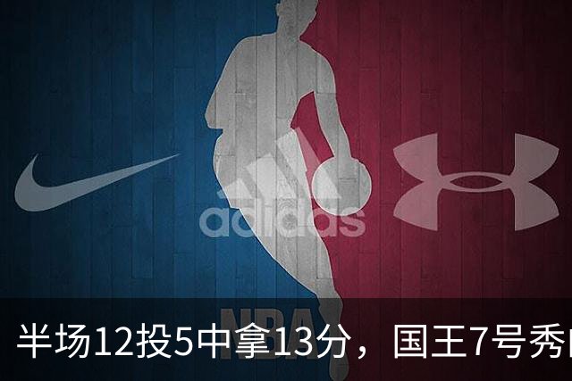 半场12投5中拿13分，国王7号秀的正负值却是-15