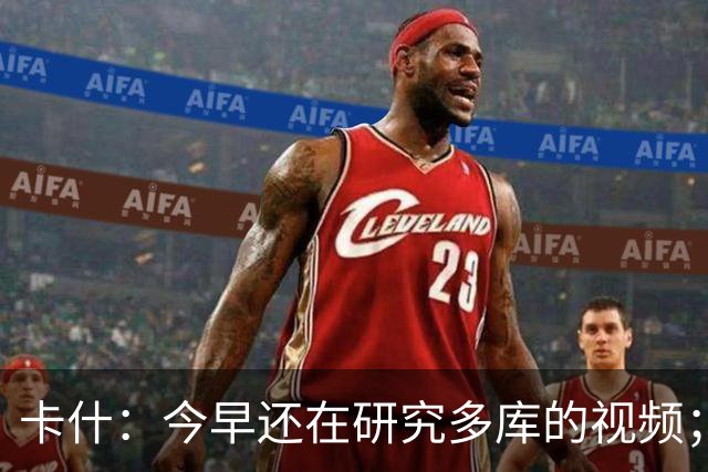 卡什：今早还在研究多库的视频；埃梅里留队是我们的头等大事
