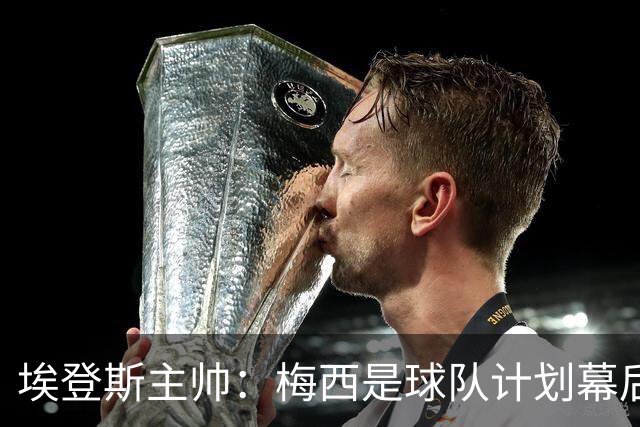 埃登斯主帅：梅西是球队计划幕后主导者，目标站稳脚跟再升级