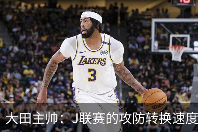 大田主帅：J联赛的攻防转换速度已经达到了五大联赛的水平