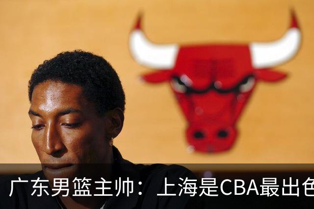 广东男篮主帅：上海是CBA最出色队伍之一，今晚是艰苦挑战