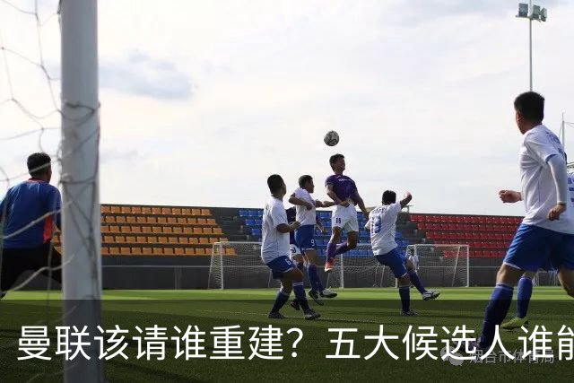 曼联该请谁重建？五大候选人谁能药到病除？