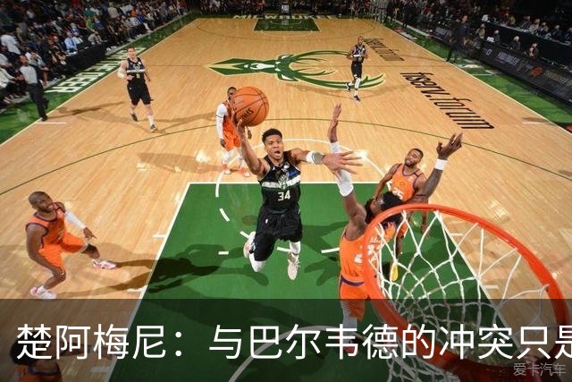 楚阿梅尼：与巴尔韦德的冲突只是小事，上了球场一切照旧