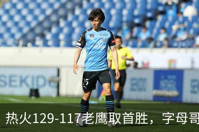 热火129-117老鹰取首胜，字母哥24+18，阿德巴约24+9