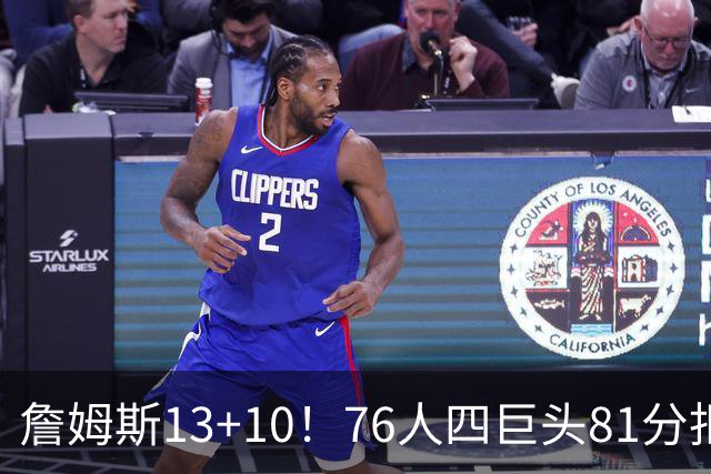詹姆斯13+10！76人四巨头81分拒绝逆转：马克西末节17分连中关键三分