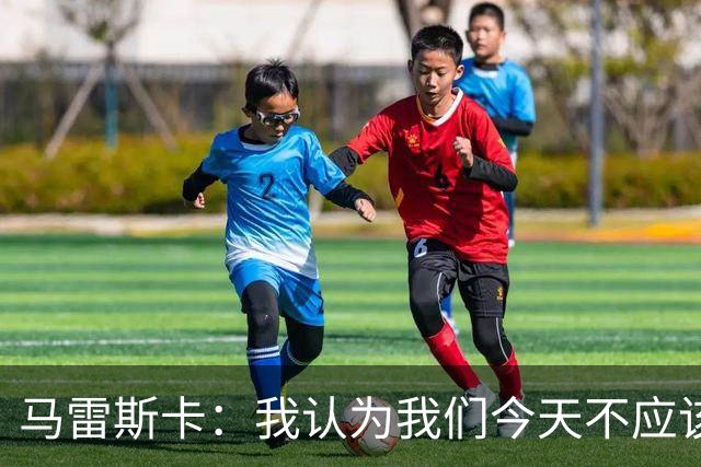 马雷斯卡：我认为我们今天不应该输但我们输了 我们可以做的更好