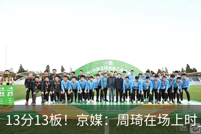 13分13板！京媒：周琦在场上时 山东的球员基本对不上