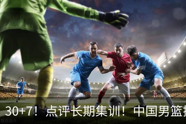 30+7！点评长期集训！中国男篮掏空了廖三宁