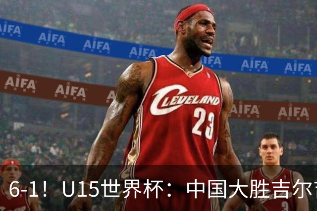 6-1！U15世界杯：中国大胜吉尔吉斯迎3连胜，明天对阵土耳其争49名