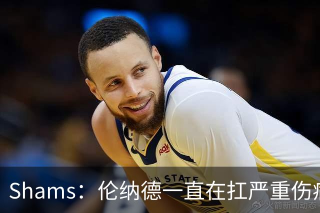 Shams：伦纳德一直在扛严重伤病，只要能打就会尽力出战